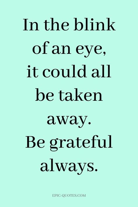 16 Gratitude Quotes to be Grateful - In the blink of an eye, it could all be taken away. Be grateful always. Gratitude Quotes Thankful, Gratitude Changes Everything, Alive Quotes, Grateful Quotes, Thankful Quotes, Being Grateful, Epic Quotes, A Gentle Reminder, Everyday Quotes