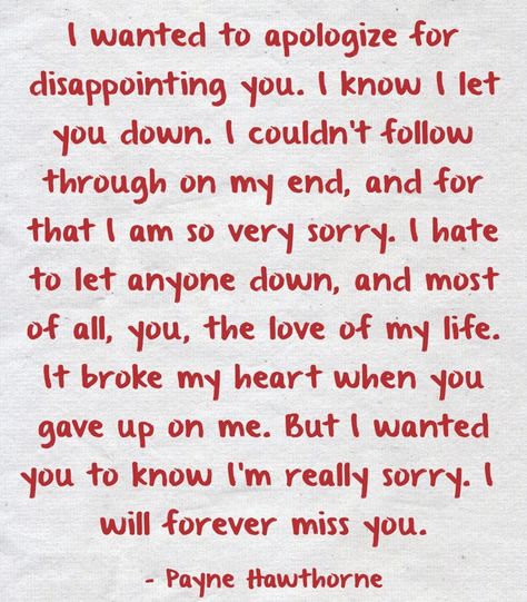 I wanted to apologize for disappointing you. I know I let you down. I couldn't follow through on my end, and for that I am so very sorry. I hate to let anyone down, and most of all, you, the love of my life. It broke my heart when you gave up on me. But I wanted you to know I'm really sorry. I will forever miss you. Im Sorry Quotes For Him, Sorry Quotes For Him, Sorry Letter, Im Sorry Quotes, Apologizing Quotes, Sorry Quotes, Letters To Boyfriend, Missing You Quotes, Amazing Woman