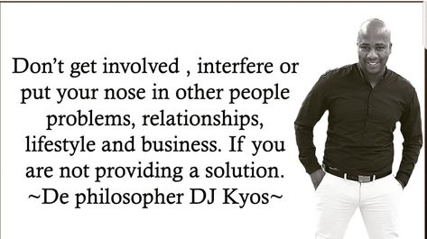 Don’t get involved , interfere or put your nose in other people problems, relationships, lifestyle and business. If you are not providing a solution.  ~De philosopher DJ Kyos~#MondayMotivaton #MotivationMonday #MotivationalQuotes #MotivationalMonday #Motivation #quotestoliveby #quotesoftheday #QuotesForLife #quotesdaily #QuotesTheBestForEver #quotesaboutlife #quotestagram #quotes #InspirationalQuotes #ENCOURAGEMENT #lifeadvice #LifeLesson #success People Problems, Quotes Daily, Quotes Pictures, Inspirational Quotes Pictures, Life Advice, Monday Motivation, Quotes Deep, Proverbs, Positive Vibes