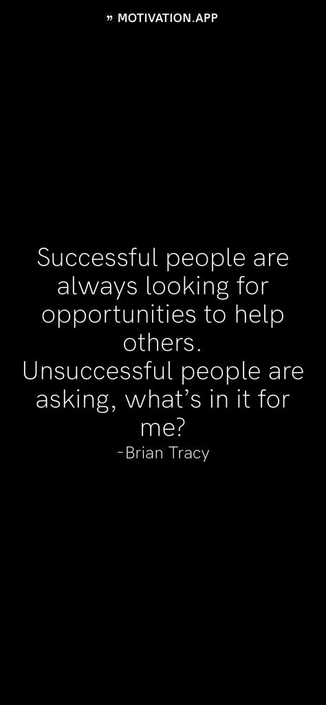 Successful people are always looking for opportunities to help others. Unsuccessful people are asking, what’s in it for me? -Brian Tracy   From the Motivation app: http://itunes.apple.com/app/id876080126?pt=119655832&ct=Share Always Helping Others Quotes, Don’t Allow Others To Bring You Down, Fear Of Others Opinions, We Can’t Force People To Choose Us, If You Weren’t Ready You Wouldn’t Have The Opportunity, Forgive Those Who Trespass Against You, Helping Others Quotes, Motivation App, Brian Tracy