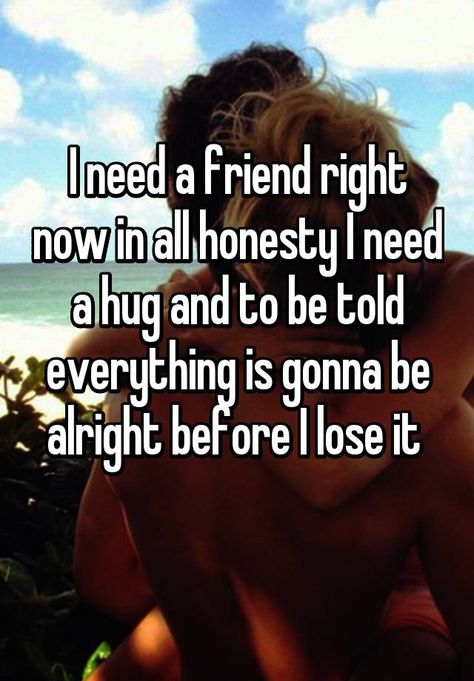 "I need a friend right now in all honesty I need a hug and to be told everything is gonna be alright before I lose it  " Need A Friend Quote, I Need A Friend Quotes, I Just Want A Friend, All I Need Is A Hug, I Need A Hug Quotes Feelings, I Dont Have A Best Friend, I Need A Hug Quotes, Hugging Quotes, I Need A Best Friend