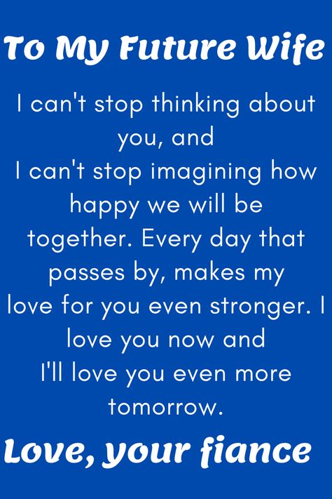 Message for Future Wife that says:

"To My Future Wife

The reason I am giving this to you today is
that I can't stop thinking about you, and
I can't stop imagining how happy we will be
together. Every day that passes by, makes my
love for you even stronger. I love you now and
I'll love you even more tomorrow.

Love, your soon-to-be husband" My Fiance Quotes I Love, Fiance Quotes Future Wife, To My Future Wife Quotes, Dear Future Wife Quotes, My Future Wife Quotes, Future Wife Quotes, Dear Future Wife, Love Quotes For Fiance, Anniversary Quotes For Wife