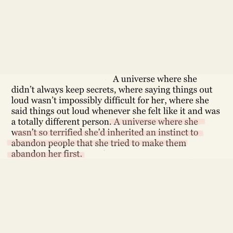 A universe where she didn't always keep secrets, where saying things out loud wasn't impossibly difficult for her, where she said things out loud whenever she felt like it and was a totally different person. A universe where she wasn't so terrified she'd inherited an instinct to abandon people that she tried to make them abandon her first. Self Sabotaging Art, Quotes About Self Sabotaging, Self Sabotage Poem, Self Sabatoge Quotes, Self Sabotaging Quotes, Self Sabotage Quotes Relationships, Sabotage Quotes, Self Sabotage Quotes, Self Sabotaging