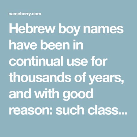 Hebrew boy names have been in continual use for thousands of years, and with good reason: such classics as Joseph, Jonathan and Daniel are all Hebrew boys’ names. In fact, many of the most widely-used boys’ names in English-speaking countries are Hebrew in origin, include recent Number one names Noah and Jacob. But some Hebrew boy names are still far off the beaten track. Along with Noah and Jacob, other Hebrew boys’ names in the US top 100 include Adam, Asher, Caleb, Elijah, Isaac, Levi, Natha Caleb Elijah, Hebrew Boy Names, Hebrew Girl Names, Boys Names, Hebrew Names, English Speaking, Old Testament, Baby Boy Names, Boy Names