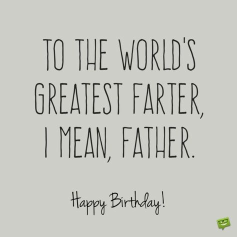 To the world's greatest farter, I mean, father. Happy Birthday! Father Birthday Quotes, Dad Quotes Funny, Dad Birthday Quotes, Funny Happy Birthday Images, Happy Birthday For Him, Birthday Wishes Funny, Birthday Cards For Boyfriend, Father Birthday