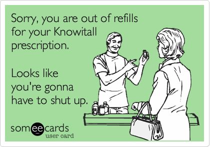 Sorry, you are out of refills for your Knowitall prescription. Looks like you're gonna have to shut up.   YES!!!!!!!!!!!! Honesty Quotes, Pharmacy Humor, Quotes Thoughts, Medical Humor, Know It All, Nurse Quotes, Clipuri Video, Nurse Humor, E Card