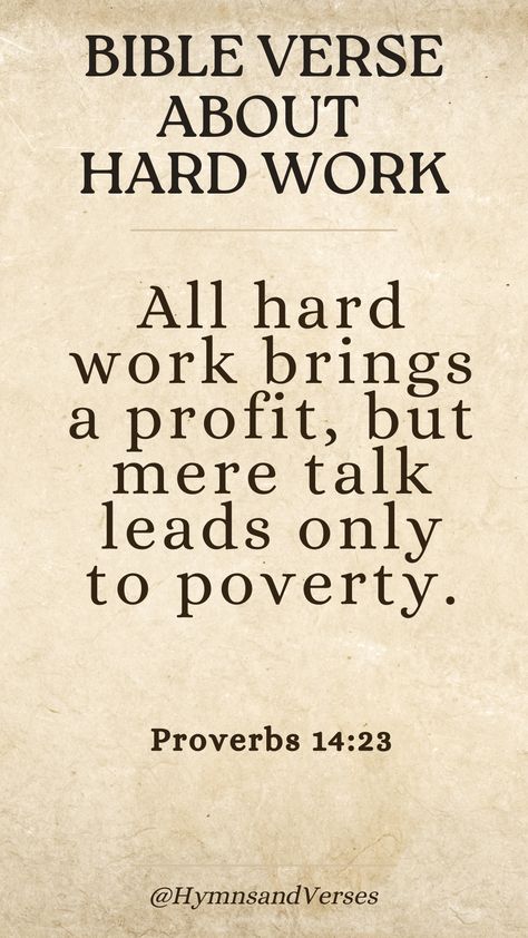 Proverbs 14:23 All hard work brings a profit, but mere talk leads only to poverty.	Find inspiration in this Bible verse about hard work. Let it remind you that diligent effort brings rewards. Bible Verse About Working Hard, Bible Verses About Working Hard, Diligent Quotes, Proverbs Bible Verses, Warrior Princess Quotes, Moses Bible, Christian Study, Inspiring Bible Verses, Bible Proverbs