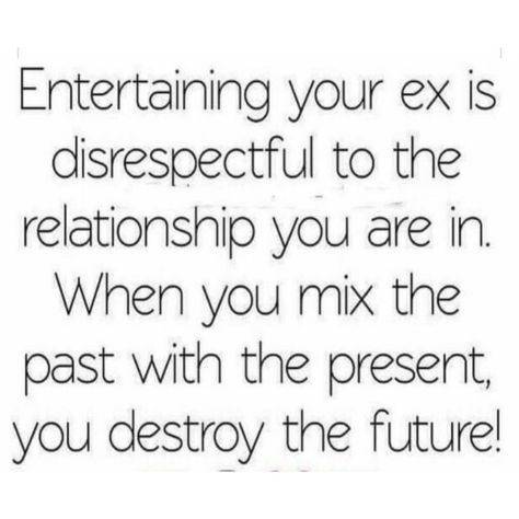 Entertaining your ex is disrespectful to the relationship you are in. when you mix the past with the present, you destroyed the future! Ex Relationship Quotes, Disrespect Quotes, Past Quotes, Get Ex Back, Ex Quotes, Girlfriend Quotes, Wife Quotes, Getting Him Back, My Ex