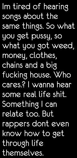 Damn straight. Same stuff everyday. Who cares? Rap to me about how to get through life. Rappers are so caught up being rich and famous. Thats all they rap about. How To Rap, Writing Songs Inspiration, Writing Songs, Being Rich, Thats All, Inspirational Songs, Rich And Famous, Im Tired, Rap Battle