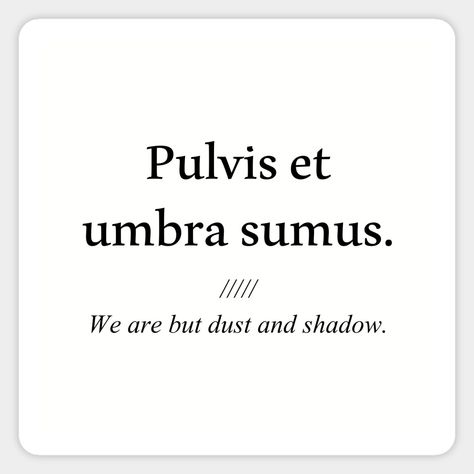 Pulvis et umbra sumus, We are but dust and shadow. This quote was written by Roman lyric poet Horace in 23 BC. -- Choose from our vast selection of stickers to match with your favorite design to make the perfect customized sticker/decal. Perfect to put on water bottles, laptops, hard hats, and car windows. Everything from favorite TV show stickers to funny stickers. For men, women, boys, and girls. We Are But Dust And Shadows, Roman Quotes Tattoos, Pulvis Et Umbra Sumus Tattoo, Matches Aesthetic, Best Latin Quotes, Pulvis Et Umbra Sumus, Dust Tattoo, Roman Quotes, Roman Words