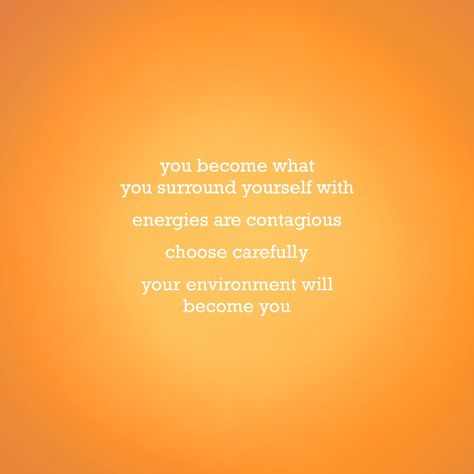 you become what you surround yourself with energies are contagious your environment will become you Surround Yourself, Energy