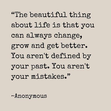 “The beautiful thing about life is that you can always change, grow and get better. You aren't defined by your past. You aren't your mistakes.”

~Anonymous

#beautiful #life #change #grow #getbetter #past #mistakes #quotes #quote #happiness #peace #world #enjoy #lifequotes Quotes That Can Change Your Life, Learning From The Past Quotes, Life Mistakes Quotes, In The Past Quotes, Making Changes Quotes My Life, The Past Is The Past Quotes, Growing Up Quotes Life Lessons, Forgetting The Past Quotes, Forgive Yourself Quotes Make Mistakes