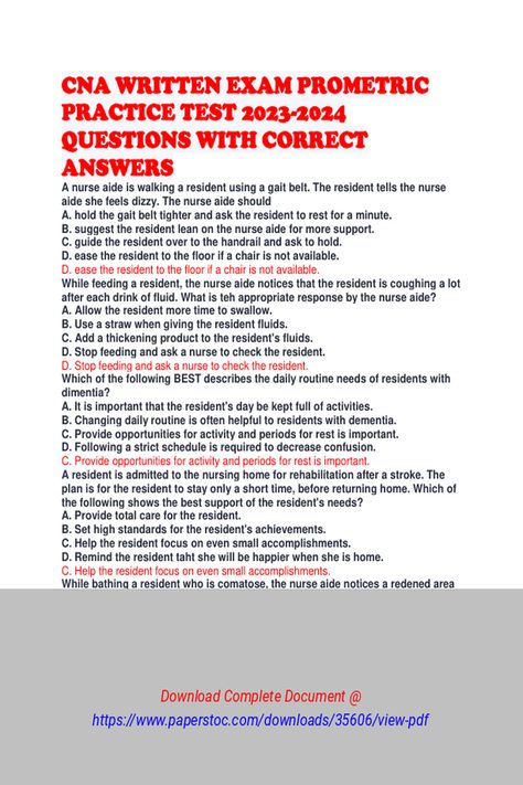 CNA WRITTEN EXAM PROMETRIC PRACTICE TEST 20232024 QUESTIONS WITH CORRECT ANSWERS 
 CNA WRITTEN EXAM
PROMETRIC PRACTICE TEST 2023-2024 QUESTIONS WITH CORRECT ANSWERS

A nurse aide is
walking a resident using a gait belt. The resident tells the nurse aide she
feels dizzy. The nurse aide should
A. hold the gait belt tighter and ask the resident to rest for a minute.
B. suggest the resident lean on the nurse aide for more Cna Exam Study Guides, Cna Skills Study Guides, Cna Skills Test, 2024 Questions, Cna Study Guide, Nurse Aide, Gait Belt, Student Hacks, The Resident