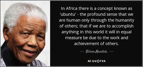 In Africa there is a concept known as 'ubuntu' - the profound sense that we are human only through the humanity of others; that if we are to accomplish anything in this world it will in equal measure be due to the work and achievement of others. - Nelson Mandela Ethiopian Quotes, Mandela Quotes, Nelson Mandela Quotes, Freedom Quotes, Morgan Freeman, Color Quotes, Feeling Insecure, Human Heart, Famous Authors