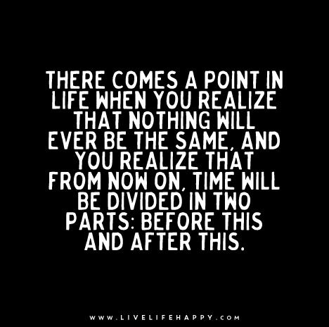 There comes a point in your life when you realize that nothing will ever be the same, and you realize that from now on, time will be divided in two parts: before this and after this. The Point Of Life, Point Of Life, What Is The Point, A Beautiful Mind, Live Life Happy, Fina Ord, When You Realize, Beautiful Mind, Quotable Quotes