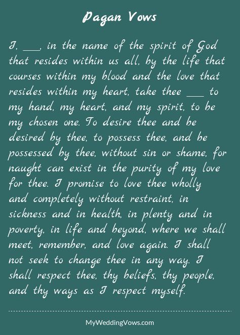 I, ________, in the name of the spirit of God that resides within us all, by the life that courses within my blood and the love that resides within my heart, take thee ________ to my hand, my heart, and my spirit, to be my chosen one. To desire thee and... Write Your Own Wedding Vows, Vows To Husband, Vow Keepsake, Ceremony Vows, Wiccan Wedding, Traditional Wedding Vows, Handfasting Ceremony, Wedding Vows To Husband, Witch Wedding