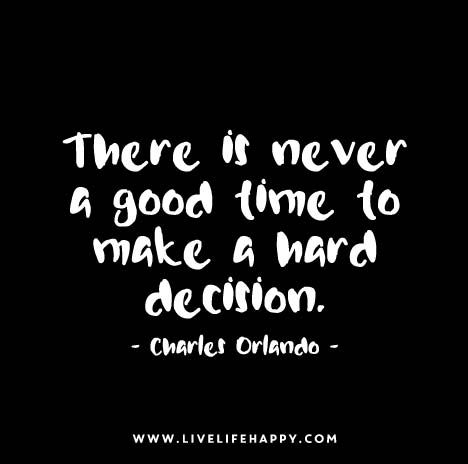 "There is never a good time to make a hard decision." - Charles Orlando Making Hard Decisions Quotes Life, Hard Decision Quotes, Decision Quotes, Hard Decision, Live Life Happy, Hard Decisions, Life Quotes To Live By, Inspirational Thoughts, Wonderful Words