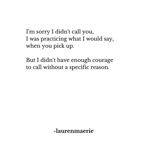 I'm sorry I didn't call you, I was practicing what I would say when you pick up. But I didn't have enough courage to call without a specific reason. -words by laurenmaerie (instagram: thepathetic.kind) . . heartbreak | late night phone calls | young love | promise | struggling| lovesick poem | heartbreak repeats | the right one | scared | changes | overthinking | just a little unsteady | short poems | quotes | troubles on my mind | his love | boy #loveyou #poems Late Night Phone Calls, Missed Calls, Love Promise, Poems Quotes, Short Poems, Writing Poetry, Poem Quotes, Night Quotes, I'm Sorry