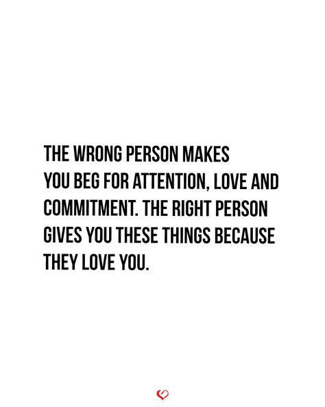 The wrong person makes you beg for attention, love and commitment. The right person gives you these things because they love you. Giving Love To The Wrong Person, Being With The Wrong Person Quotes, If You Can Love The Wrong Person So Much, Loving The Wrong Person, Dont Beg For Love, Attention Quotes, Wrong Quote, Beg For Love, Am I Wrong