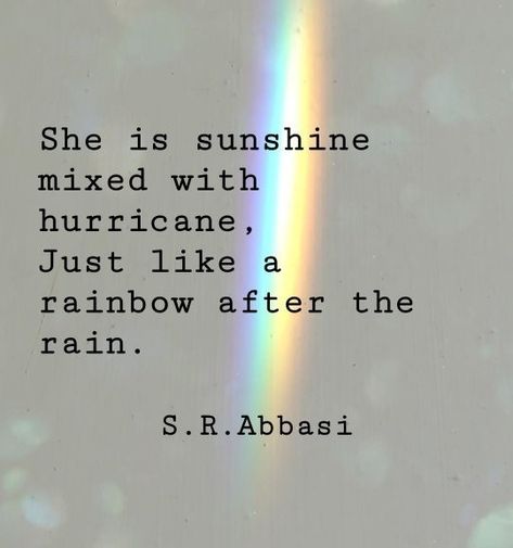 She is sunshine mixed with hurricane, just like a rainbow after the rain.  S. R. Abbasi After A Storm Comes A Rainbow Quotes, Sunshine And Rainbow Quotes, Sun Catcher Quotes, Sunshine Soul Quotes, She Is Sunshine Quote, After Thought Quotes, Rainbow After Rain Quote, Sunshine After The Rain Quotes, Under The Weather Quotes