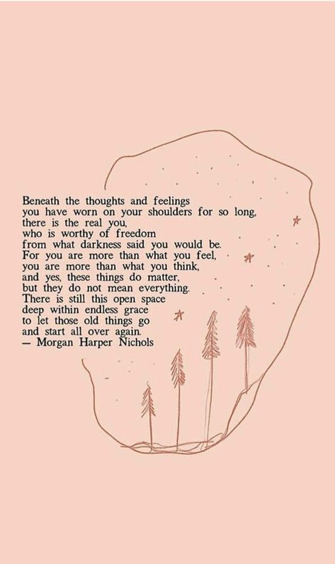 Quote by Morgan Harper Nichols:  "Beneath the thoughts and feelings you have worn on your shoulders for so long, there is the real you, who is worth of freedom from what darkness said you would be. For you are more than what you feel, you are more than what you think, and yes, these things do matter, but they do not mean everything. There is still this open space deep within endless grace to let those old things go and start all over again." Morgan Harper Nichols Quotes, Quotes Jesus, Paper Quote, Truths Feelings, Zen Quotes, Feelings Words, Morgan Harper Nichols, Quotes Art, Wedding Quotes