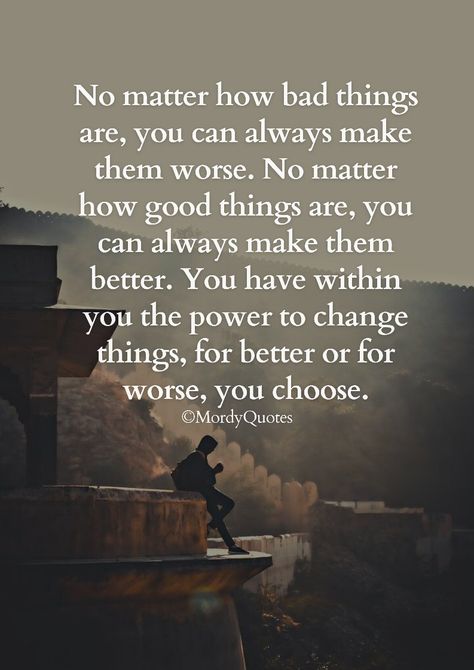 No matter how bad things are, you can always make them worse. No matter how good things are, you can always make them better. You have within you the power to change things, for better or for worse, you choose. #mordyquotes #quoteoftheday #motivationalquotes Things Could Be Worse Quotes, Things That Matter Quotes, For Better Or Worse Quotes, You Matter To Me Quotes, On To Better Things, Healing Habits, Better Things Are Coming, Get Well Quotes, Bad Quotes