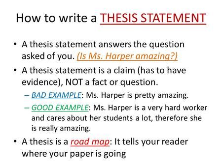 How to write a THESIS STATEMENT A thesis statement answers the question asked of you. (Is Ms. Harper amazing?) A thesis statement is a claim (has to have.> How To Write A Claim Statement, Hook And Thesis Statement, Thesis Statement Examples High Schools, What Is A Thesis Statement, How To Write A Thesis, How To Write A Thesis Statement, Thesis Statement Examples, 500 Word Essay, Writing A Thesis Statement