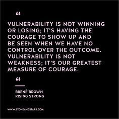 Vulnerability is not winning or losing: It's having the courage to show up and be seen when we have no control over the outcome. Vulnerability is not weakness: It's our greatest measure of courage. Brene Brown Vulnerability, Vulnerability Quotes, Rising Strong, Brene Brown Quotes, Christine Caine, Papa Roach, Quotes Arabic, 20th Quote, Brene Brown