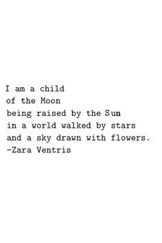 I am a child of the moon being raised by the sun in a world walked by stars and a sky drawn with flowers // Zara Ventris Moon Quotes, Fina Ord, Quotes Of The Day, Flower Quotes, Poem Quotes, Poetry Quotes, Pretty Words, Typewriter, Beautiful Quotes