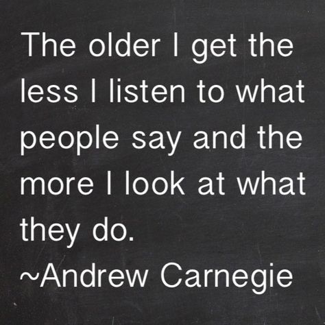 The older I get the less I listen to what people say and the more I look at what they do. ~Andrew Carnegie. The Older I Get, Quotable Quotes, True Words, The Words, Great Quotes, Beautiful Words, Inspirational Words, Words Quotes, Wise Words