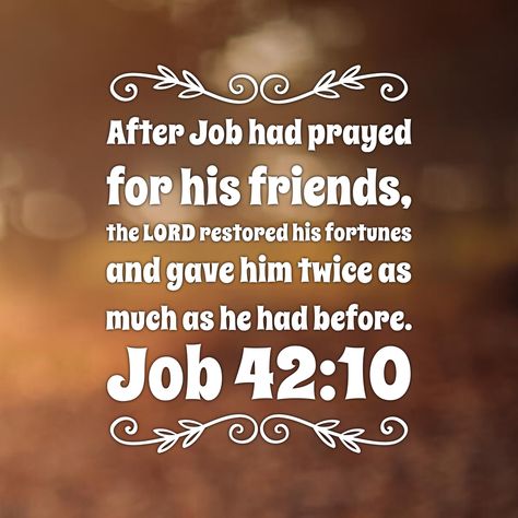 After Job had prayed for his friends, the LORD restored his fortunes and gave him twice as much as he had before. Job 42:10 Bible Job Quotes, Job In The Bible Quotes, Job 42 10, Job Scripture, Bible Recap, Gods Truth, Praying For Friends, The Book Of Job, God At Work