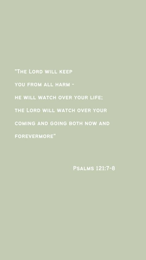 Bible verse phone wallpaper of psalms chapter 121, lines 7 and 8, and it reads “The Lord will keep you from all harm– he will watch over your life; the Lord will watch over your coming and going both now and forever more.” The background is a sage green and the verse is written in white. Come Back Quotes, Short Bible Quotes, Cute Bible Verses, Verse Wallpaper, Bible Verse Background, Bible Journal Notes, Psalm 121, King Quotes, Christian Bible Quotes