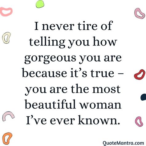 I never tire of telling you how gorgeous you are because it’s true – you are the most beautiful woman I’ve ever known. Your Gorgeous Quotes For Her, You're Gorgeous Quotes, She Is Gorgeous Quotes, You’re So Amazing Quotes, You’re Beautiful Quotes For Her, You’re So Beautiful Quotes, Youre Beautiful Quotes For Her, You Are So Pretty Quotes, You Are An Amazing Woman