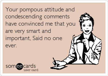 Your pompous attitude and condescending comments have convinced me that you are very smart and important, Said no one ever. Condescending Quotes, Funny Confessions, Work Memes, E Card, Work Humor, Ecards Funny, People Quotes, Bones Funny, Funny Cute