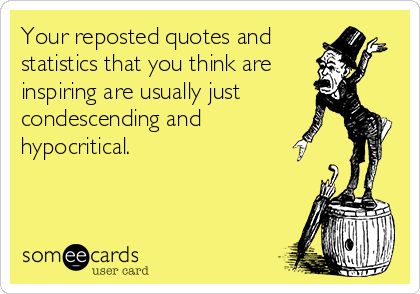 Your reposted quotes and statistics that you think are inspiring are usually just condescending and hypocritical. Condescending People Quotes, Condescending Quotes, Condescending People, Negative People Quotes, Funny Reminders, Feeling Quotes, The Right Stuff, Negative People, Talking Quotes