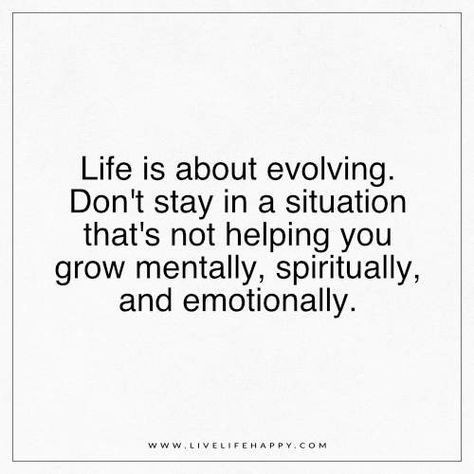 Life is about evolving. Don't stay in a situation that's not helping you grow mentally, spiritually, and emotionally. - Unknown Grow Mentally, Evolve Quotes, Live Life Happy, Change Quotes, Life I, Real Quotes, Change Your Life, Happy Quotes, I Promise