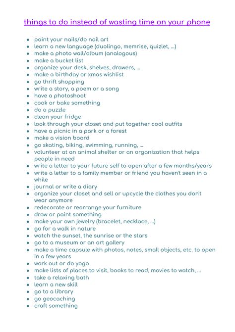 i collected some ideas of what you can do to prevent you from endlessly scrolling on your phone just because you don't know what else to do What To Do Instead Of Going On Your Phone, Things To Do Than Being On Your Phone, Stuff To Do Off Your Phone, Activities To Get Off Your Phone, 100 Things To Do Instead Of Scrolling, Things To Do When Not On Phone, Stuff To Do Not On Your Phone, What To Do On Your Phone When Your Bored, What To Do To Get Off Your Phone