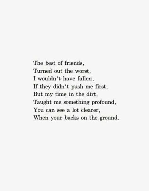 The best of friends,  Turned out the worst. I wouldn't have fallen,  If they hadn't pushed me first. But my time in the dirt, Taught me something profound. You can see a lot clearer, When you're backs on the ground. Poem With Rhyming Words, Cute Short Poems, Short Rhyming Poems, Short Poems About Life, Erin Hanson Poems, Short Poems About Love, Eh Poems, Rhyming Quotes, Rhyming Poems