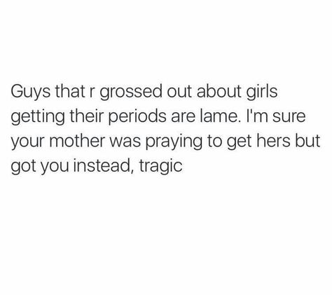 Guys that are grossed out about girls getting their periods are lame. I'm sure your mother was praying to get hers but got you instead, tragic. Period Jokes, Period Humor, Twisted Humor, Funny Pins, Funny Posts, I Laughed, Period, Funny Pictures, Funny Quotes