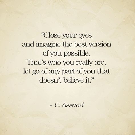 “Close your eyes and imagine the best version of you possible. That’s who you really are, let go of any part of you that doesn’t believe it.” – C. Assaad Close Your Eyes Quotes, Understanding Self, Close Your Eyes And Imagine, Tired Mom, Development Quotes, Love Truths, Words Matter, Morning Affirmations, Attraction Quotes