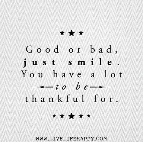 Good or bad, just smile. You have a lot to be thankful for. | Flickr - Photo Sharing! Live Life Happy, Be Thankful, Be Grateful, Just Smile, Wonderful Words, Quotable Quotes, A Quote, Great Quotes, Beautiful Words