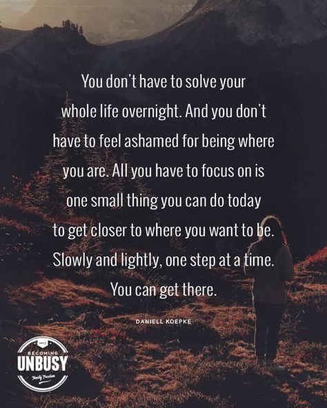 9 Self-Love Quotes for Hard Days - You don’t have to solve your whole life overnight. And you don’t have to feel ashamed for being where you are. All you have to focus on is one small thing you can do today to get closer to where you want to be. Slowly and lightly, one step at a time. You can get there. - Daniell Koepke *Love this Self-Love quote collection and this Becoming UnBusy website Hard Day Quotes, Focus Quotes, Hard Quotes, Today Quotes, Hard Days, Navigating Life, Time Quotes, Feeling Down, Self Love Quotes