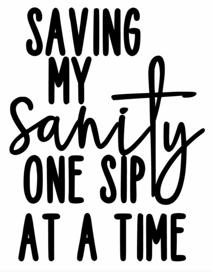 a black and white poster with the words saving my sanity one sip at a time