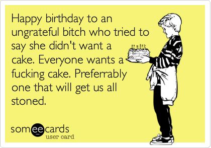 Happy birthday to an ungrateful bitch who tried to say she didn't want a cake. Everyone wants a fucking cake. Preferrably one that will get us all stoned. | Birthday Ecard | someecards.com Birthday Quotes Funny For Her, Happt Birthday, Sarcastic Birthday, Birthday Memes, Birthday Greetings Funny, Birthday Card Sayings, Love My Best Friend, Happy Birthday Meme, Happy Birthday Funny