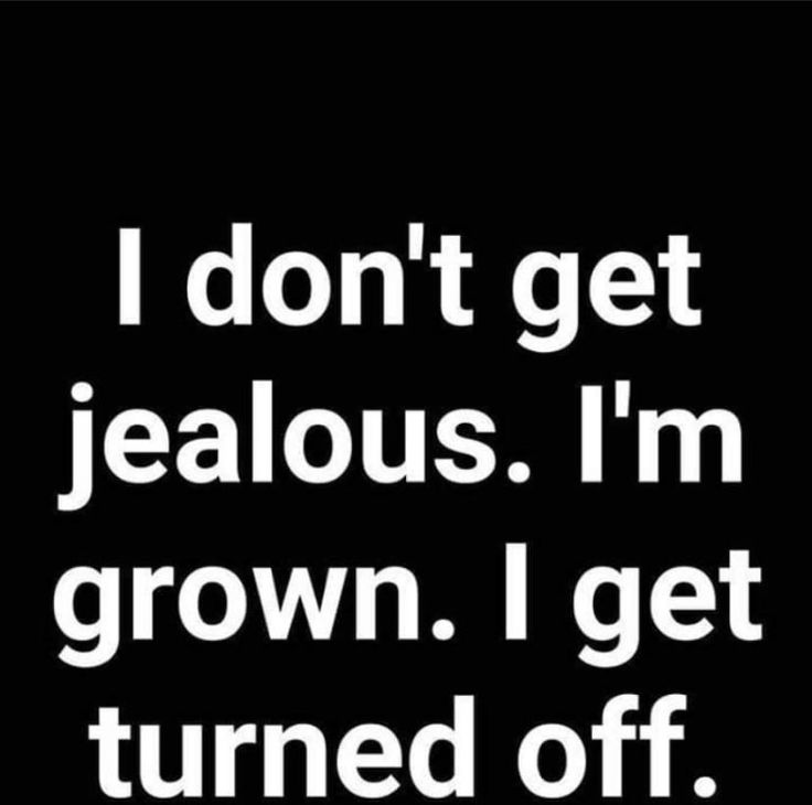 i don't get jeallous i'm grown i get turned off