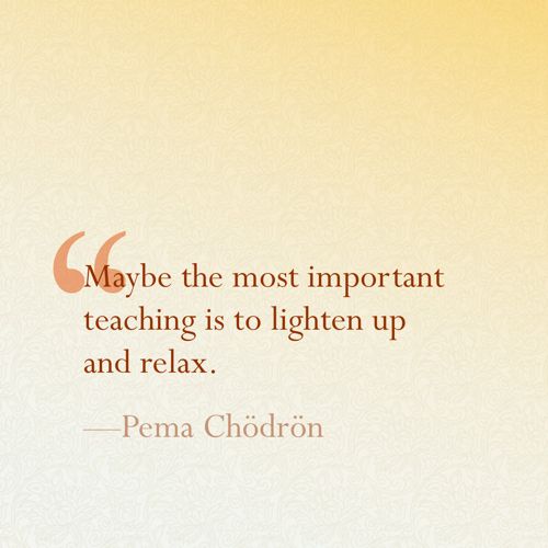 a quote from pema chodron that reads maybe the most important teaching is to lighten up and relax