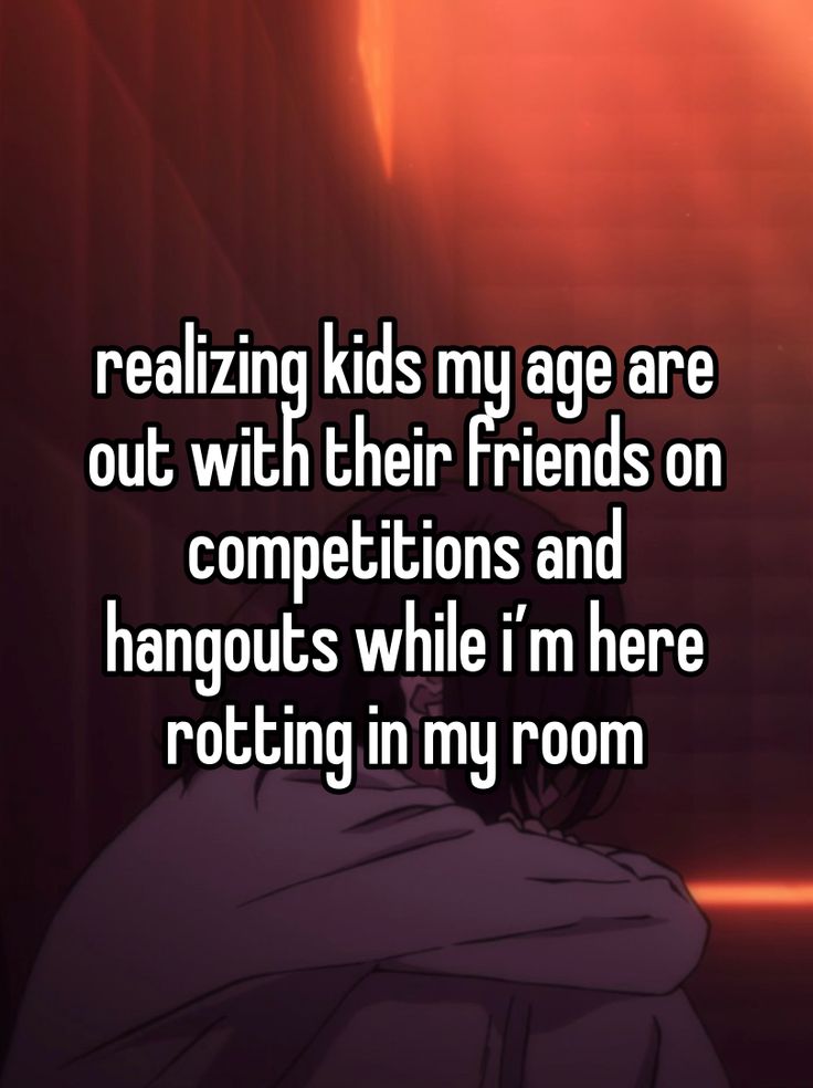 the text reads, realizing kids my age are out with their friends on competitions and hangouts