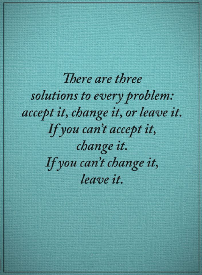 a quote that says, there are three solutions to every problem accept it change or leave it