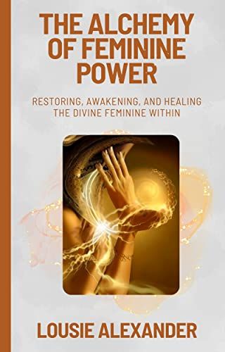 the alchemy of feminine power restoring, awakeing and healing the divine feminine within