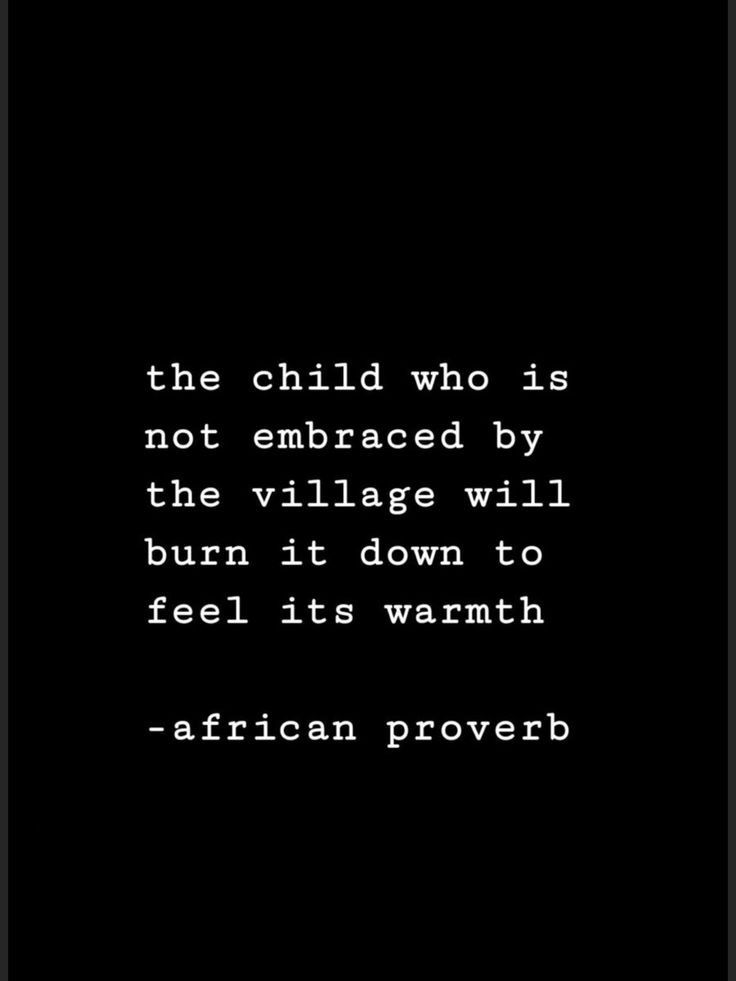 the child who is not embraced by the village will burn it down to feel its warmth - african prove